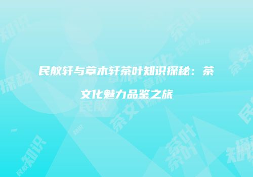 民舣轩与草木轩茶叶知识探秘：茶文化魅力品鉴之旅