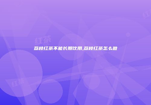 荔枝红茶不能长期饮用,荔枝红茶怎么做