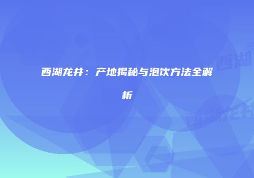 西湖龙井：产地揭秘与泡饮方法全解析