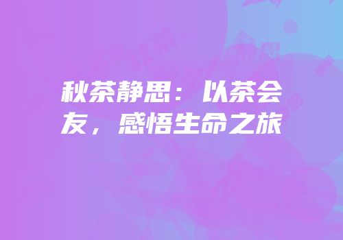 秋茶静思：以茶会友，感悟生命之旅