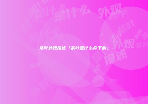 茶叶外观描述「茶叶是什么样子的」