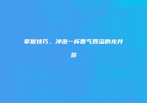 掌握技巧，冲泡一杯香气四溢的龙井茶