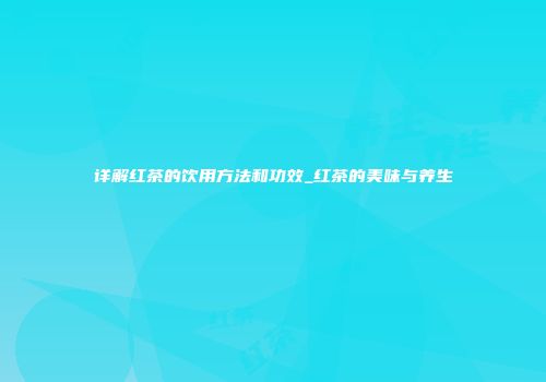 详解红茶的饮用方法和功效_红茶的美味与养生