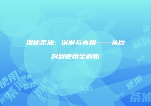 揭秘茶油：误解与真相——从原料到使用全解析