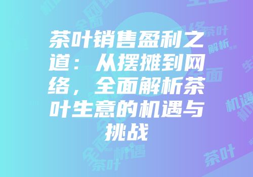 茶叶销售盈利之道：从摆摊到网络，全面解析茶叶生意的机遇与挑战