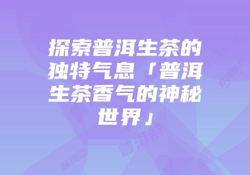 探索普洱生茶的独特气息「普洱生茶香气的神秘世界」