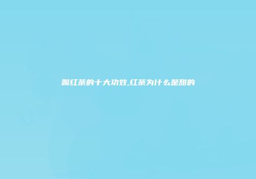 喝红茶的十大功效,红茶为什么是甜的