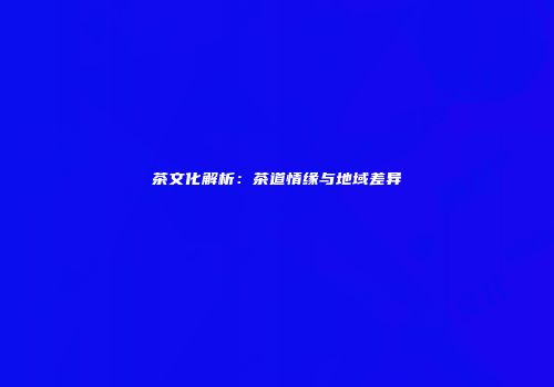茶文化解析：茶道情缘与地域差异