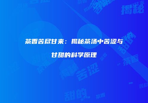 茶香苦尽甘来：揭秘茶汤中苦涩与甘甜的科学原理