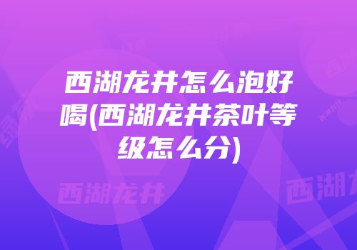西湖龙井怎么泡好喝(西湖龙井茶叶等级怎么分)
