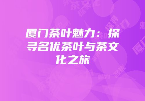 厦门茶叶魅力：探寻名优茶叶与茶文化之旅