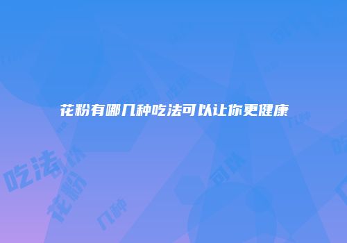 花粉有哪几种吃法可以让你更健康