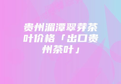 贵州湄潭翠芽茶叶价格「出口贵州茶叶」