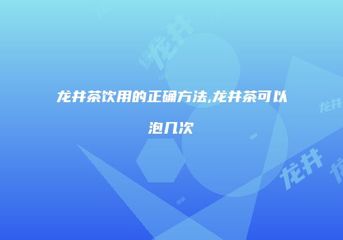龙井茶饮用的正确方法,龙井茶可以泡几次