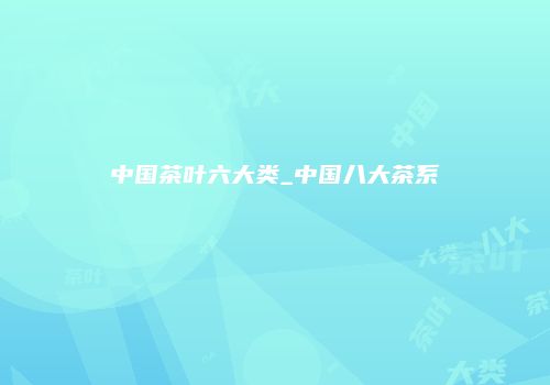 中国茶叶六大类_中国八大茶系