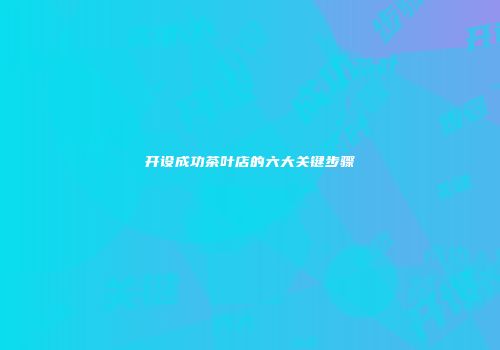 开设成功茶叶店的六大关键步骤