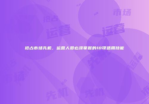 抢占市场先机，运营人员必须掌握的10项适用技能