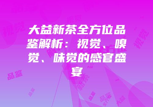 大益新茶全方位品鉴解析：视觉、嗅觉、味觉的感官盛宴
