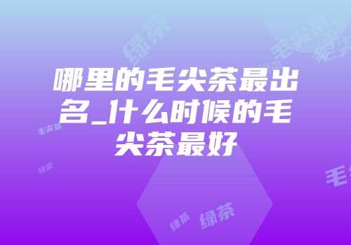 哪里的毛尖茶最出名_什么时候的毛尖茶最好