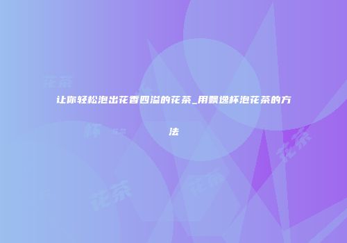 让你轻松泡出花香四溢的花茶_用飘逸杯泡花茶的方法