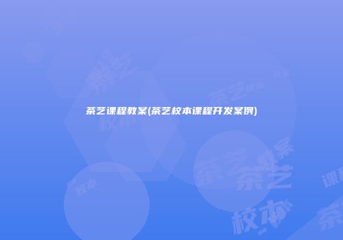 茶艺课程教案(茶艺校本课程开发案例)