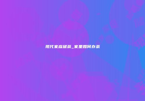 现代家庭储茶_家里如何存茶