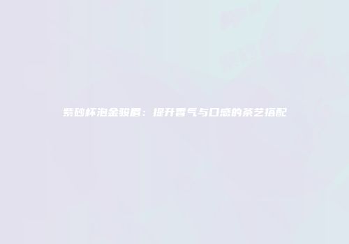 紫砂杯泡金骏眉：提升香气与口感的茶艺搭配