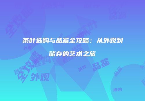茶叶选购与品鉴全攻略：从外观到储存的艺术之旅
