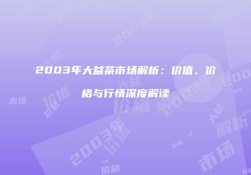2003年大益茶市场解析：价值、价格与行情深度解读