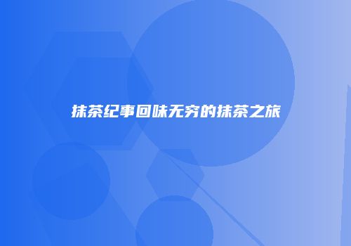 抹茶纪事回味无穷的抹茶之旅