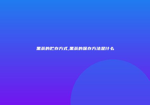 黑茶的贮存方式,黑茶的保存方法是什么