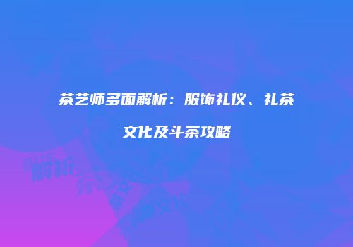 茶艺师多面解析：服饰礼仪、礼茶文化及斗茶攻略