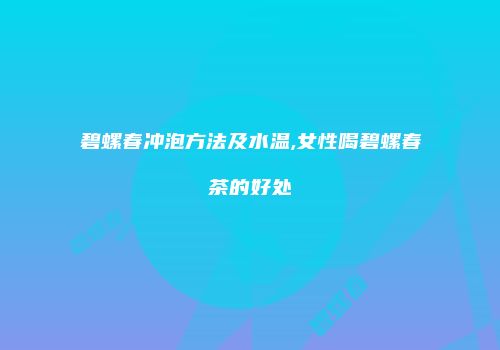 碧螺春冲泡方法及水温,女性喝碧螺春茶的好处