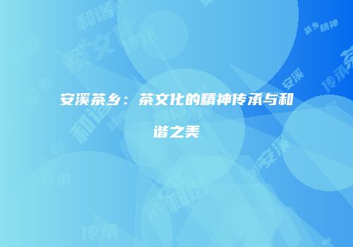 安溪茶乡：茶文化的精神传承与和谐之美