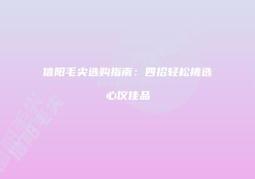 信阳毛尖选购指南：四招轻松挑选心仪佳品