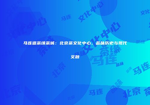 马连道茶缘茶城：北京茶文化中心，品味历史与现代交融