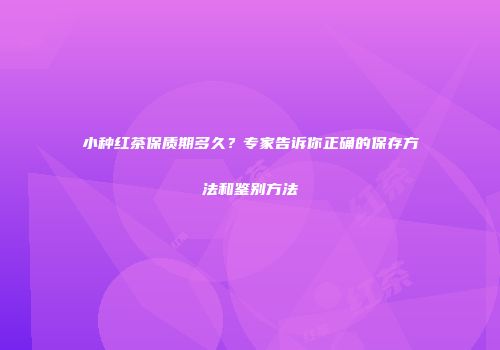小种红茶保质期多久？专家告诉你正确的保存方法和鉴别方法