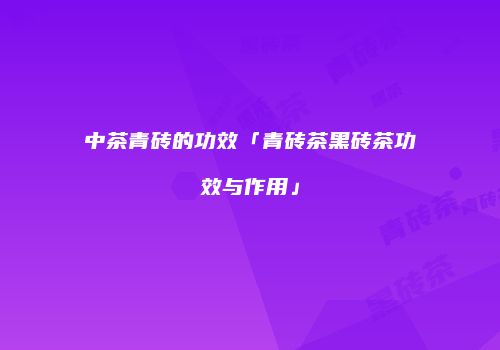 中茶青砖的功效「青砖茶黑砖茶功效与作用」