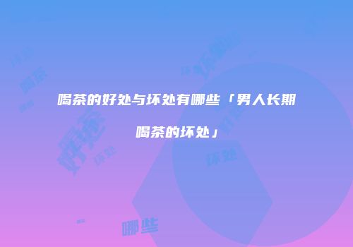 喝茶的好处与坏处有哪些「男人长期喝茶的坏处」
