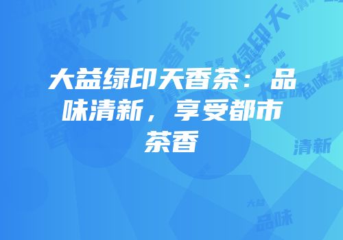 大益绿印天香茶：品味清新，享受都市茶香