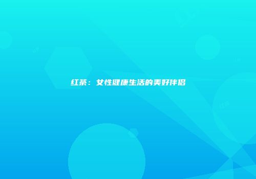 红茶：女性健康生活的美好伴侣