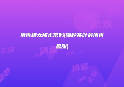 清香桔太甜正常吗(哪种茶叶最清香最甜)