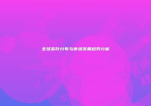 全球茶叶分布与市场发展趋势分析