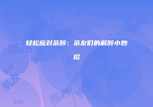 轻松应对茶醉：茶友们的解醉小妙招