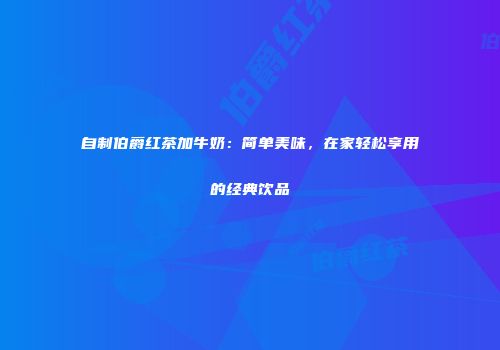 自制伯爵红茶加牛奶：简单美味，在家轻松享用的经典饮品