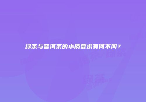 绿茶与普洱茶的水质要求有何不同？