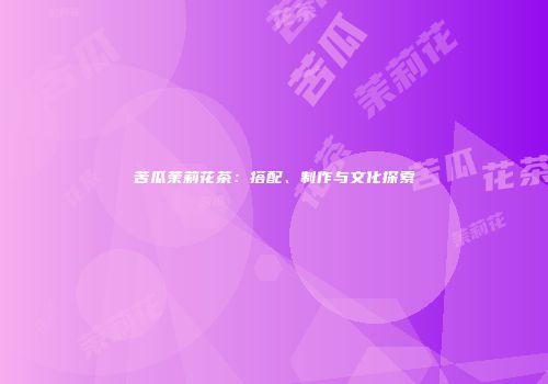苦瓜茉莉花茶：搭配、制作与文化探索