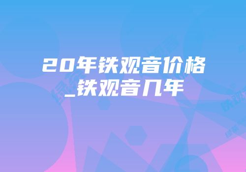 20年铁观音价格_铁观音几年