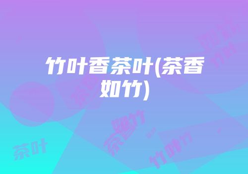 竹叶香茶叶(茶香如竹)