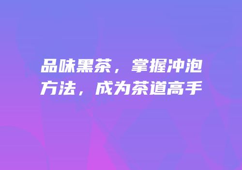 品味黑茶，掌握冲泡方法，成为茶道高手